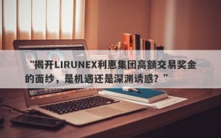 “揭开LIRUNEX利惠集团高额交易奖金的面纱，是机遇还是深渊诱惑？”