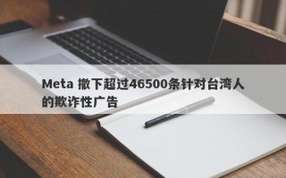 Meta 撤下超过46500条针对台湾人的欺诈性广告