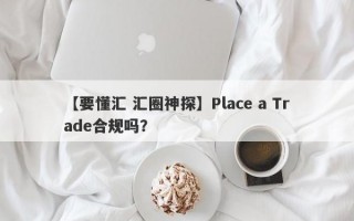 【要懂汇 汇圈神探】Place a Trade合规吗？
