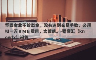 坚固金业不给出金，没有达到交易手数，必须扣一万ＲＭＢ费用，太荒唐。-要懂汇（knowfx）问答