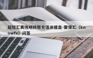 超短汇黄伟明转账充值杀猪盘-要懂汇（knowfx）问答