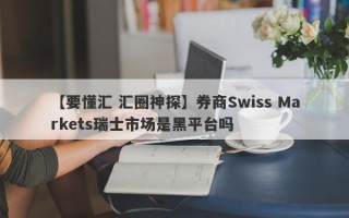 【要懂汇 汇圈神探】券商Swiss Markets瑞士市场是黑平台吗
