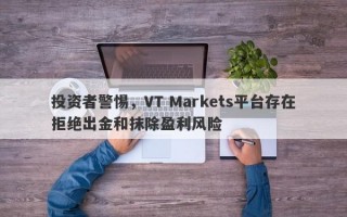 投资者警惕，VT Markets平台存在拒绝出金和抹除盈利风险