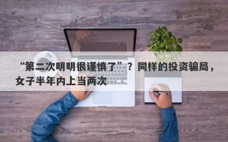 “第二次明明很谨慎了”？同样的投资骗局，女子半年内上当两次