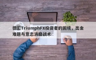 德汇TriumphFX投资者的困境，出金难题与意志消磨战术