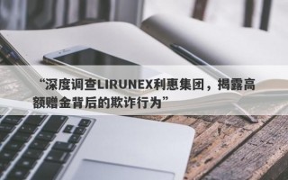 “深度调查LIRUNEX利惠集团，揭露高额赠金背后的欺诈行为”