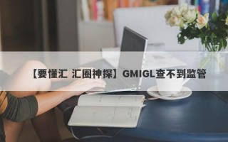 【要懂汇 汇圈神探】GMIGL查不到监管
