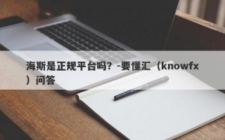 海斯是正规平台吗？-要懂汇（knowfx）问答