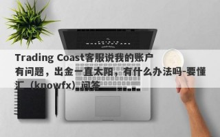 Trading Coast客服说我的账户有问题，出金一直太阳，有什么办法吗-要懂汇（knowfx）问答