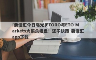 [要懂汇今日曝光]ETORO与ETO Markets大搞杀猪盘！还不快跑-要懂汇app下载