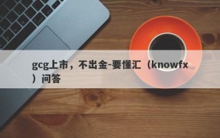 gcg上市，不出金-要懂汇（knowfx）问答