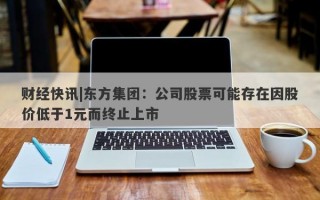 财经快讯|东方集团：公司股票可能存在因股价低于1元而终止上市