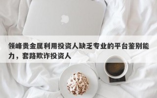 领峰贵金属利用投资人缺乏专业的平台鉴别能力，套路欺诈投资人