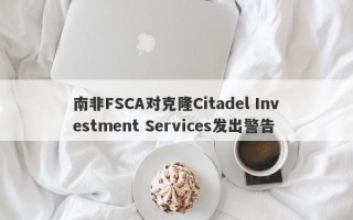 南非FSCA对克隆Citadel Investment Services发出警告