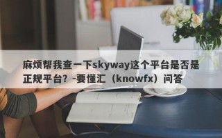 麻烦帮我查一下skyway这个平台是否是正规平台？-要懂汇（knowfx）问答