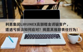 利惠集团LIRUNEX高额赠金诱骗客户，遭遇亏损该如何应对？揭露其推卸责任行为！