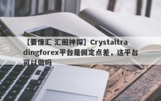 【要懂汇 汇圈神探】Crystaltradingforex平台是固定点差，这平台可以做吗
