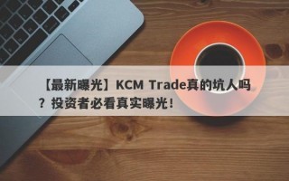 【最新曝光】KCM Trade真的坑人吗？投资者必看真实曝光！