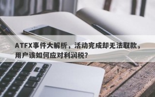 ATFX事件大解析，活动完成却无法取款，用户该如何应对利润税？