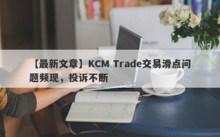 【最新文章】KCM Trade交易滑点问题频现，投诉不断