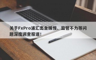 关于FxPro浦汇出金缓慢、监管不力等问题深度调查报道！