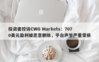 投资者控诉CWG Markets：7070美元盈利被恶意删除，平台声誉严重受损