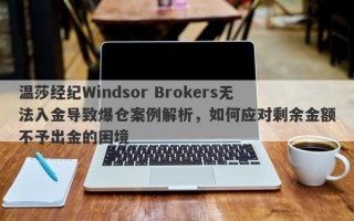 温莎经纪Windsor Brokers无法入金导致爆仓案例解析，如何应对剩余金额不予出金的困境