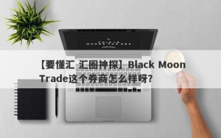 【要懂汇 汇圈神探】Black Moon Trade这个券商怎么样呀？
