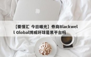 【要懂汇 今日曝光】券商Blackwell Global博威环球是黑平台吗
