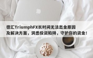 德汇TriumphFX长时间无法出金原因及解决方案，洞悉投资陷阱，守护你的资金！