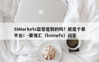 SIMarkets监管是假的吗？就是个黑平台！-要懂汇（knowfx）问答