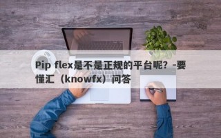 Pip flex是不是正规的平台呢？-要懂汇（knowfx）问答