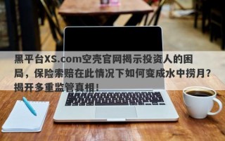 黑平台XS.com空壳官网揭示投资人的困局，保险索赔在此情况下如何变成水中捞月？揭开多重监管真相！