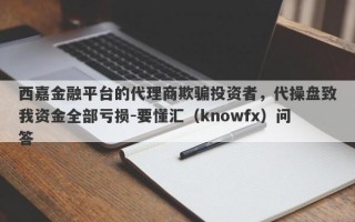 西嘉金融平台的代理商欺骗投资者，代操盘致我资金全部亏损-要懂汇（knowfx）问答