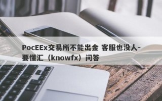 PocEEx交易所不能出金 客服也没人-要懂汇（knowfx）问答