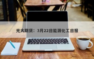 光大期货：3月22日能源化工日报