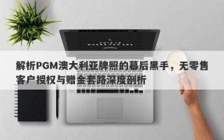 解析PGM澳大利亚牌照的幕后黑手，无零售客户授权与赠金套路深度剖析