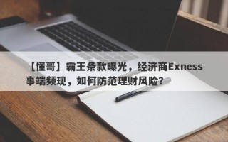 【懂哥】霸王条款曝光，经济商Exness事端频现，如何防范理财风险？