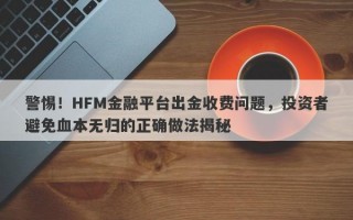 警惕！HFM金融平台出金收费问题，投资者避免血本无归的正确做法揭秘