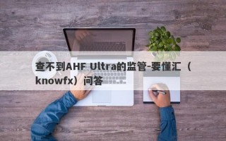 查不到AHF Ultra的监管-要懂汇（knowfx）问答