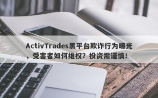 ActivTrades黑平台欺诈行为曝光，受害者如何维权？投资需谨慎！