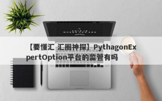 【要懂汇 汇圈神探】PythagonExpertOption平台的监管有吗
