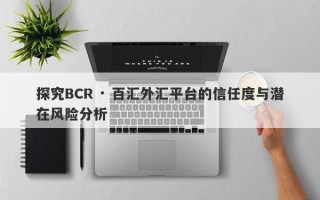 探究BCR · 百汇外汇平台的信任度与潜在风险分析