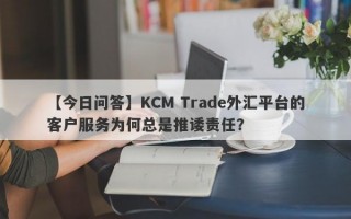 【今日问答】KCM Trade外汇平台的客户服务为何总是推诿责任？