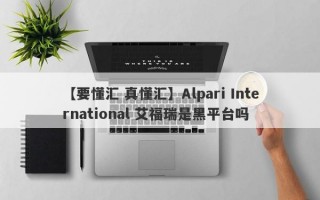 【要懂汇 真懂汇】Alpari International 艾福瑞是黑平台吗
