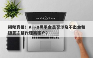 揭秘真相！ATFX黑平台是否涉及不出金和随意冻结代理商账户？