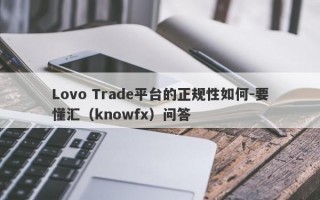 Lovo Trade平台的正规性如何-要懂汇（knowfx）问答