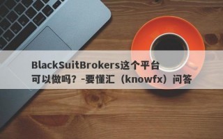 BlackSuitBrokers这个平台可以做吗？-要懂汇（knowfx）问答