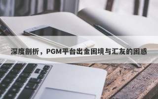 深度剖析，PGM平台出金困境与汇友的困惑