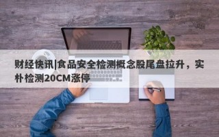 财经快讯|食品安全检测概念股尾盘拉升，实朴检测20CM涨停